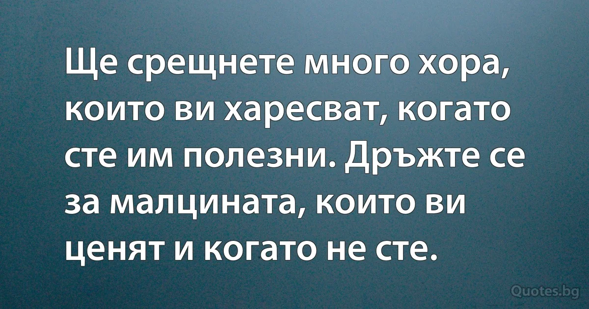 Ще срещнете много хора, които ви харесват, когато сте им полезни. Дръжте се за малцината, които ви ценят и когато не сте. (INZ BG)