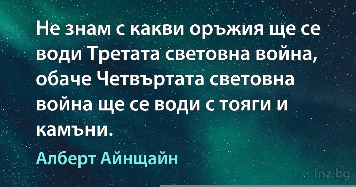 Не знам с какви оръжия ще се води Третата световна война, обаче Четвъртата световна война ще се води с тояги и камъни. (Алберт Айнщайн)