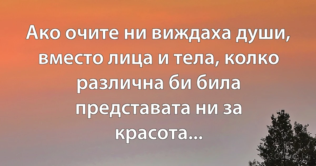 Ако очите ни виждаха души, вместо лица и тела, колко различна би била представата ни за красота... (INZ BG)
