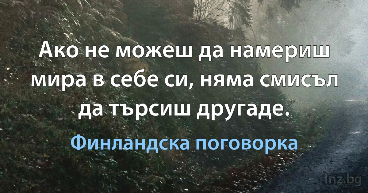 Ако не можеш да намериш мира в себе си, няма смисъл да търсиш другаде. (Финландска поговорка)