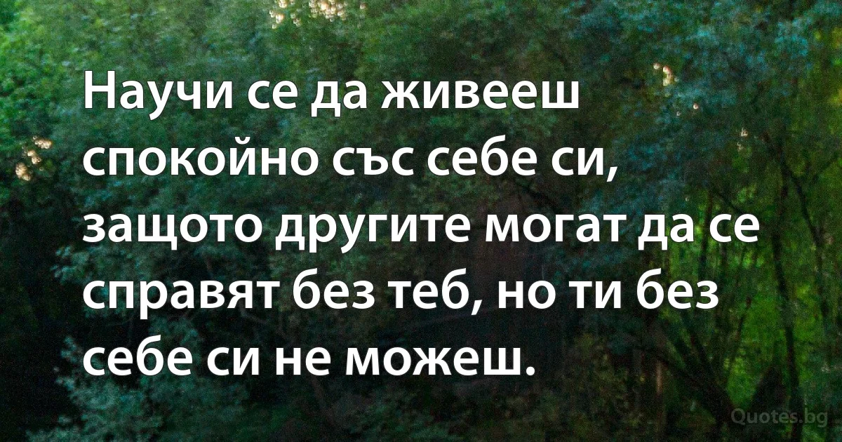 Научи се да живееш спокойно със себе си, защото другите могат да се справят без теб, но ти без себе си не можеш. (INZ BG)
