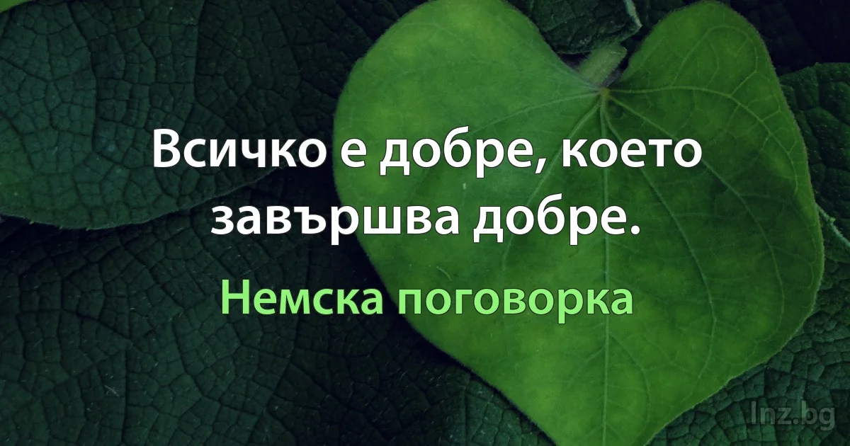 Всичко е добре, което завършва добре. (Немска поговорка)