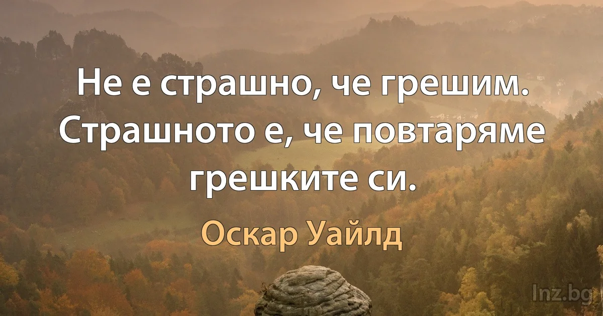 Не е страшно, че грешим. Страшното е, че повтаряме грешките си. (Оскар Уайлд)