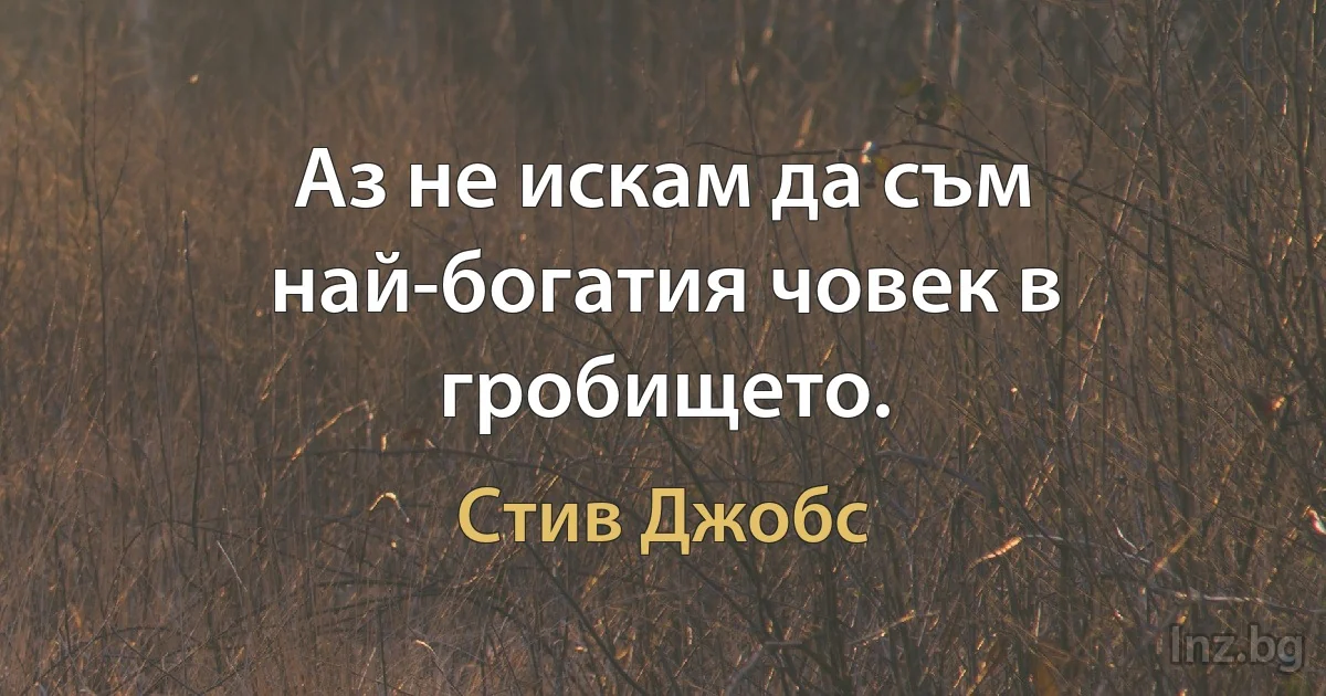 Аз не искам да съм най-богатия човек в гробището. (Стив Джобс)