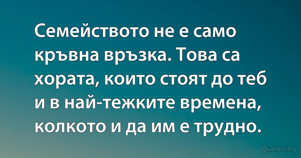 Семейството не е само кръвна връзка. Това са хората, които стоят до теб и в най-тежките времена, колкото и да им е трудно. (INZ BG)