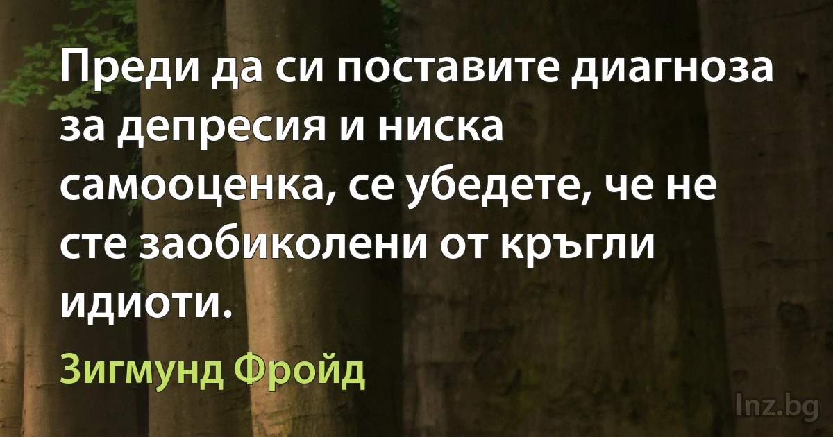 Преди да си поставите диагноза за депресия и ниска самооценка, се убедете, че не сте заобиколени от кръгли идиоти. (Зигмунд Фройд)