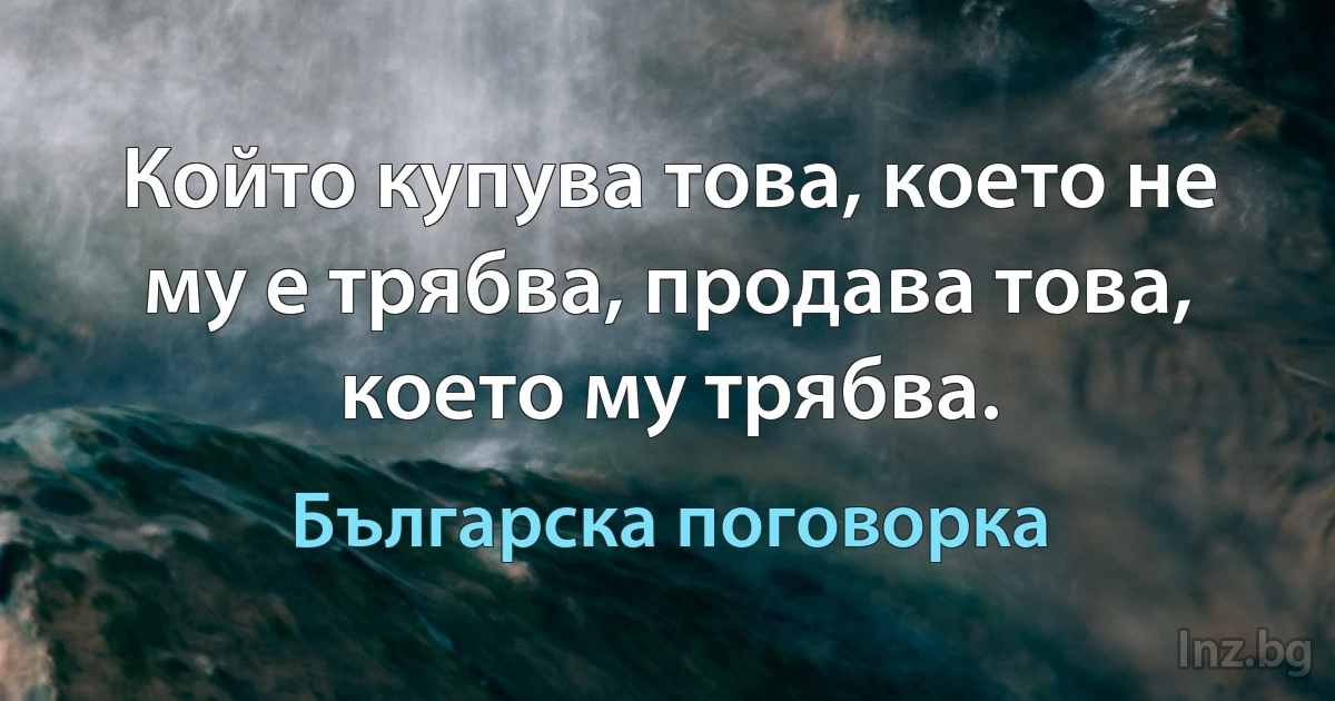 Който купува това, което не му е трябва, продава това, което му трябва. (Българска поговорка)