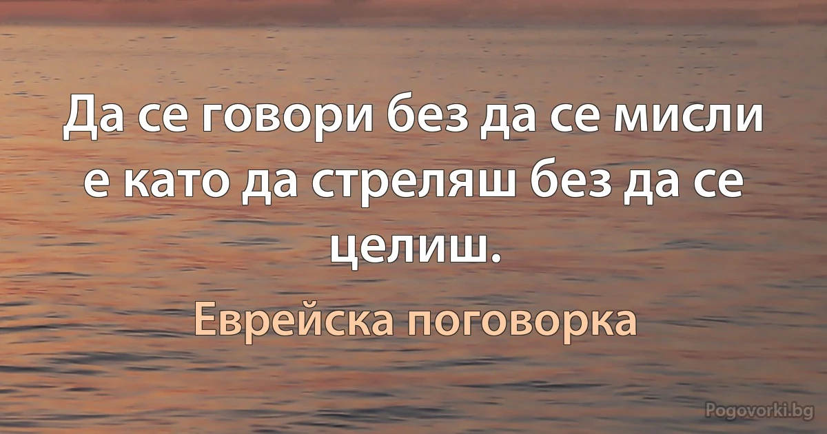 Да се говори без да се мисли е като да стреляш без да се целиш. (Еврейска поговорка)