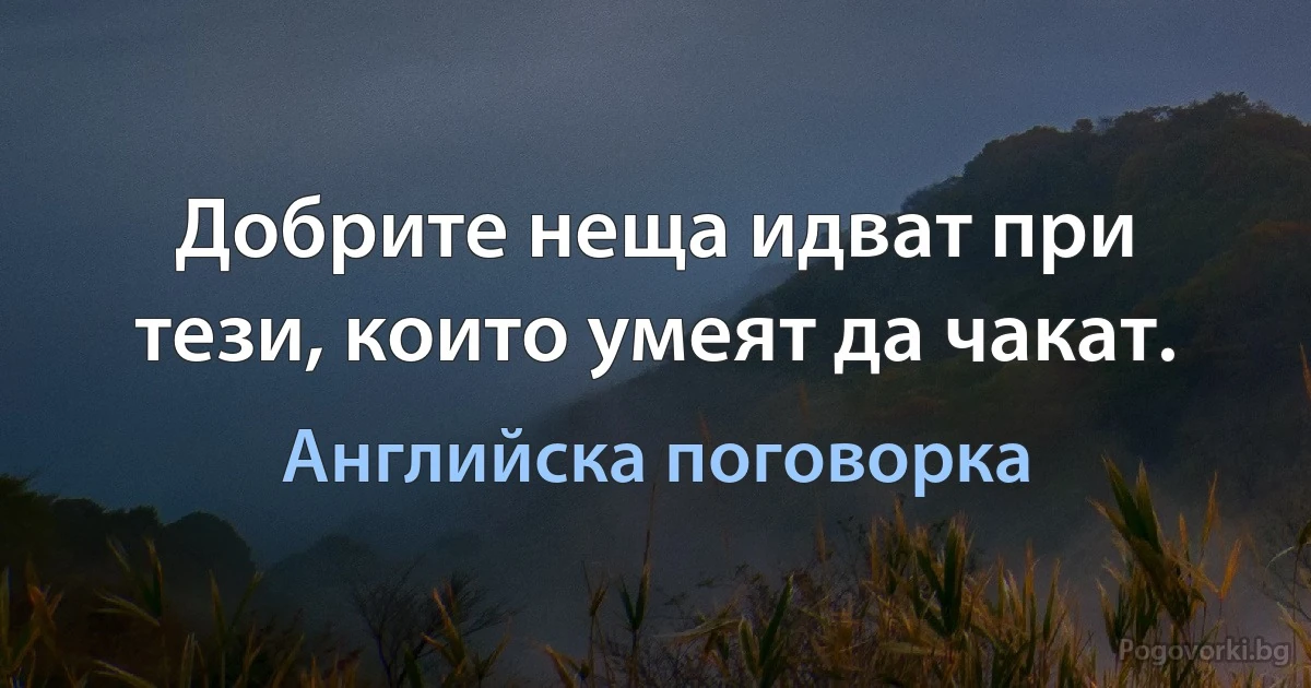 Добрите неща идват при тези, които умеят да чакат. (Английска поговорка)