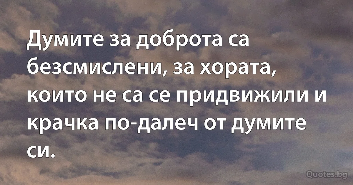Думите за доброта са безсмислени, за хората, които не са се придвижили и крачка по-далеч от думите си. (INZ BG)