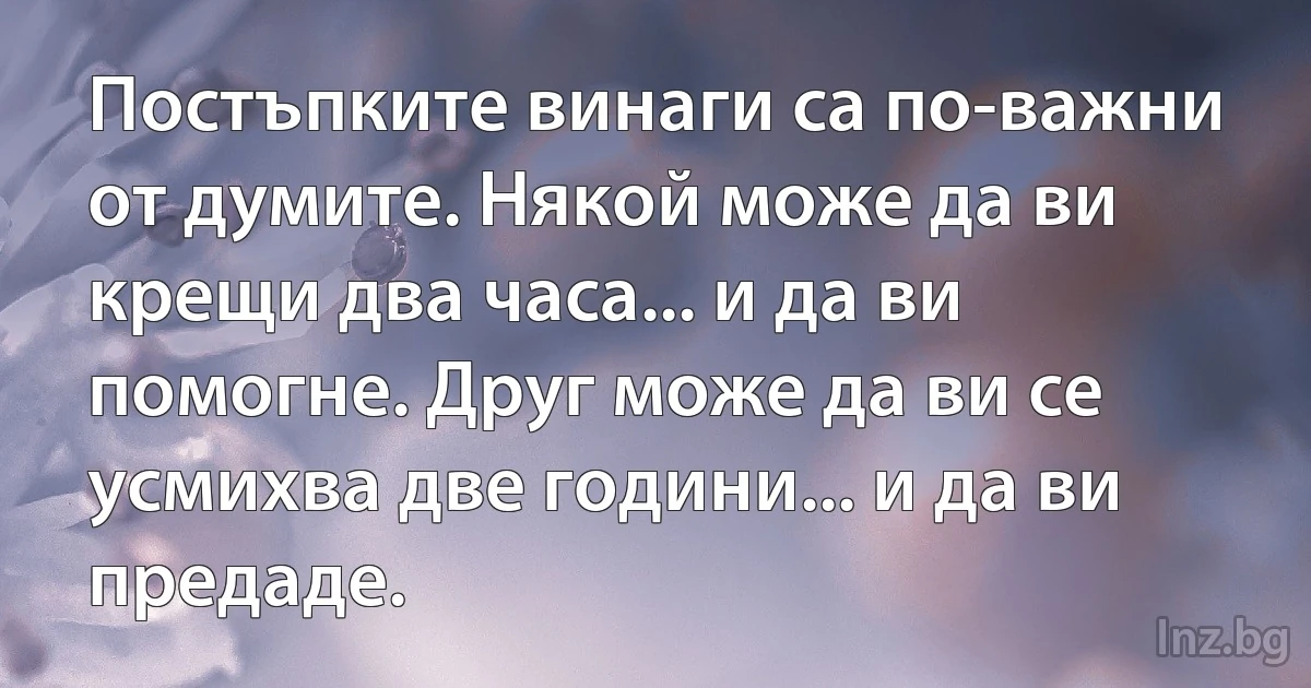 Постъпките винаги са по-важни от думите. Някой може да ви крещи два часа... и да ви помогне. Друг може да ви се усмихва две години... и да ви предаде. (INZ BG)