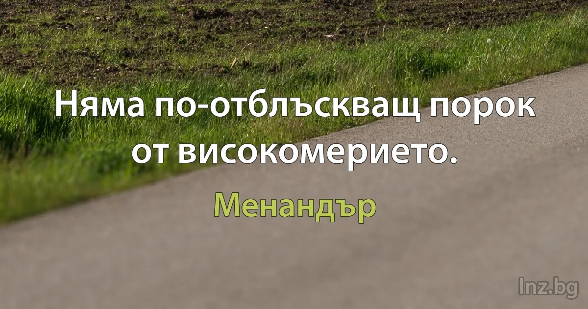 Няма по-отблъскващ порок от високомерието. (Менандър)