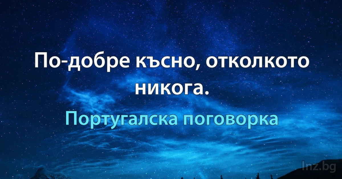 По-добре късно, отколкото никога. (Португалска поговорка)