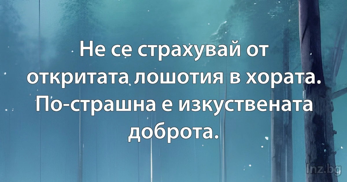 Не се страхувай от откритата лошотия в хората. По-страшна е изкуствената доброта. (INZ BG)