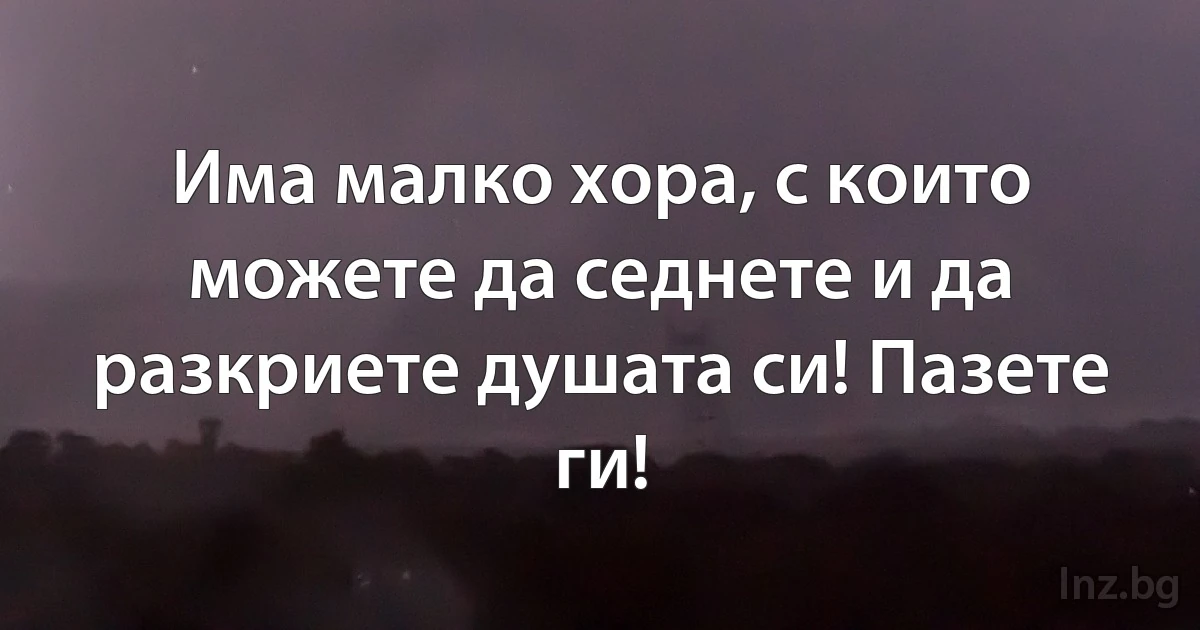 Има малко хора, с които можете да седнете и да разкриете душата си! Пазете ги! (INZ BG)