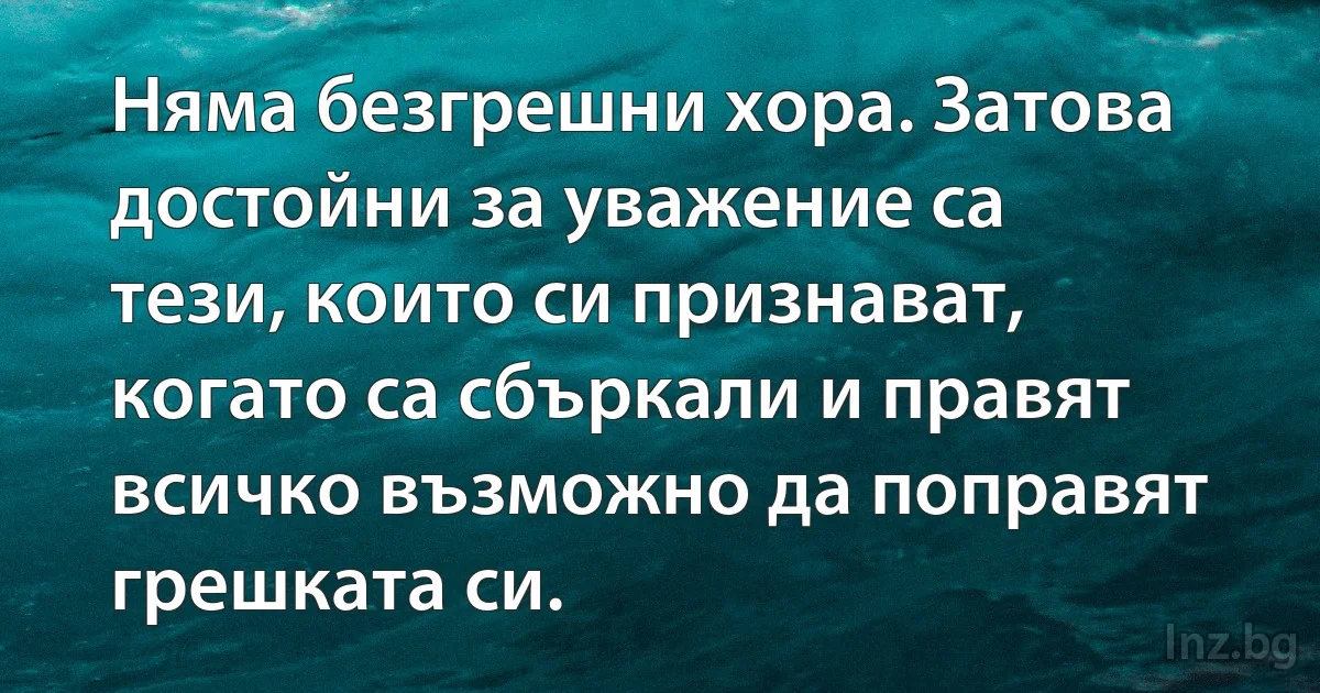 Няма безгрешни хора. Затова достойни за уважение са тези, които си признават, когато са сбъркали и правят всичко възможно да поправят грешката си. (INZ BG)