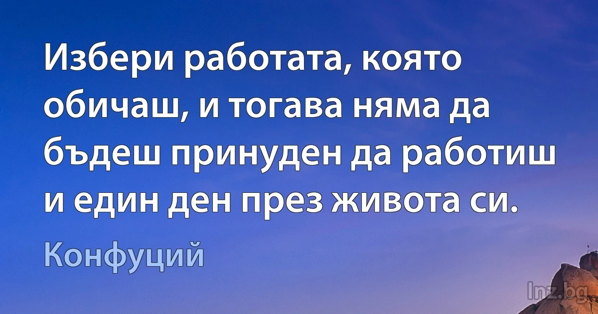 Избери работата, която обичаш, и тогава няма да бъдеш принуден да работиш и един ден през живота си. (Конфуций)