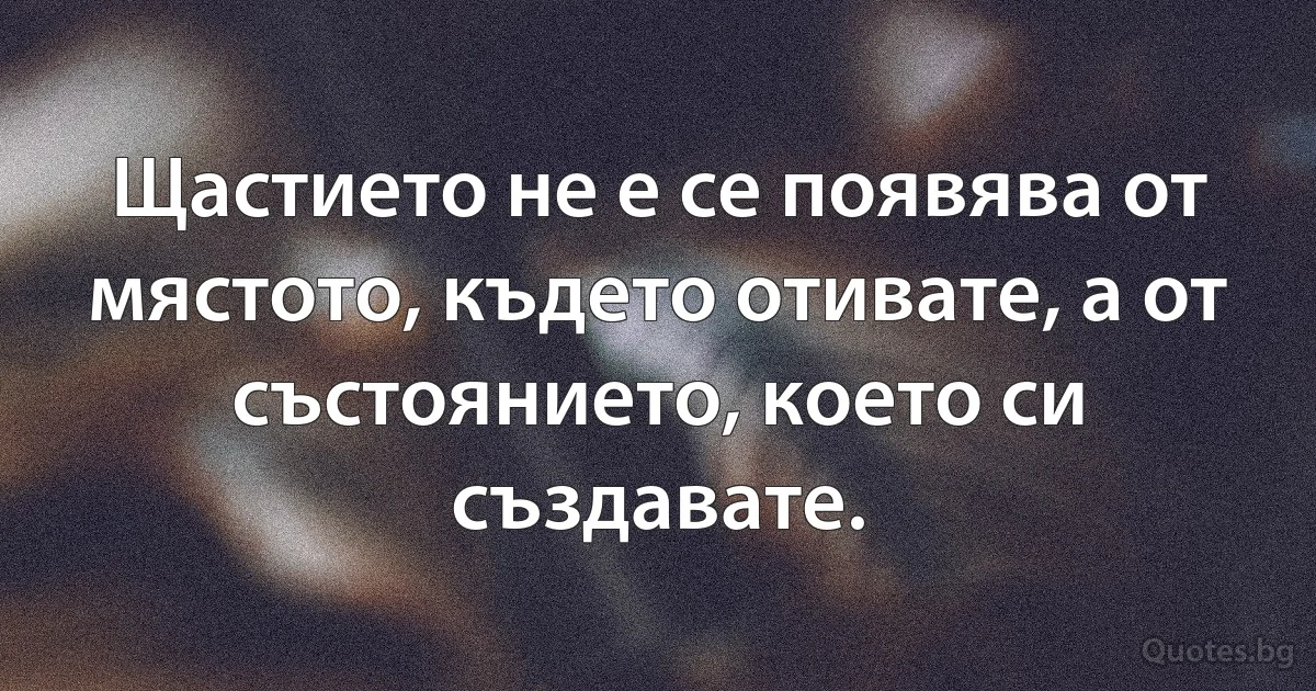 Щастието не е се появява от мястото, където отивате, а от състоянието, което си създавате. (INZ BG)