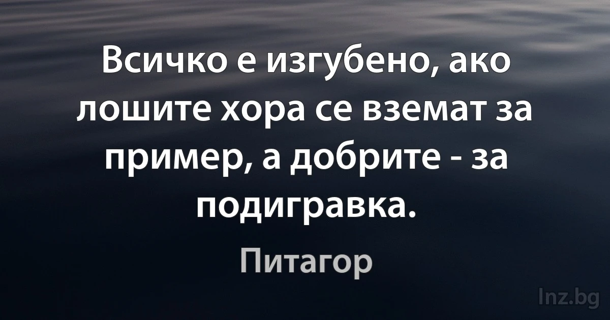 Всичко е изгубено, ако лошите хора се вземат за пример, а добрите - за подигравка. (Питагор)