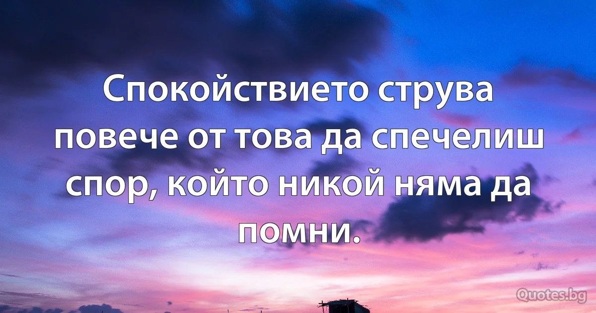 Спокойствието струва повече от това да спечелиш спор, който никой няма да помни. (INZ BG)
