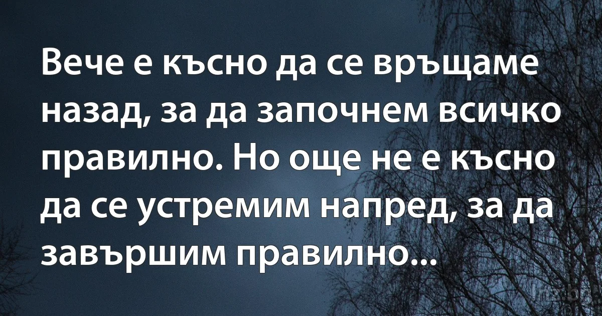 Вече е късно да се връщаме назад, за да започнем всичко правилно. Но още не е късно да се устремим напред, за да завършим правилно... (INZ BG)