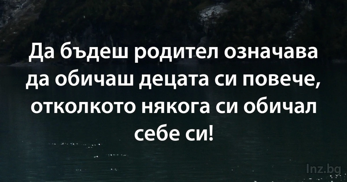 Да бъдеш родител означава да обичаш децата си повече, отколкото някога си обичал себе си! (INZ BG)