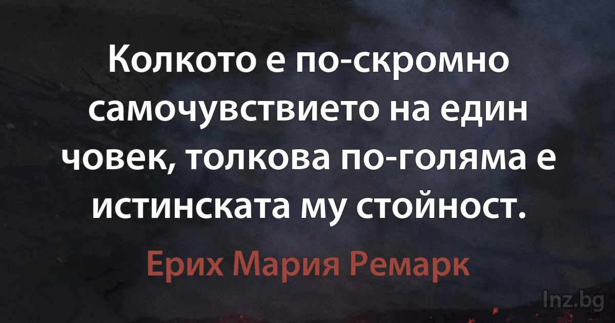 Колкото е по-скромно самочувствието на един човек, толкова по-голяма е истинската му стойност. (Ерих Мария Ремарк)