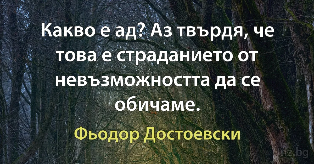 Какво е ад? Аз твърдя, че това е страданието от невъзможността да се обичаме. (Фьодор Достоевски)