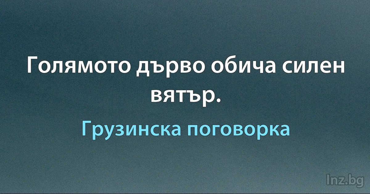 Голямото дърво обича силен вятър. (Грузинска поговорка)