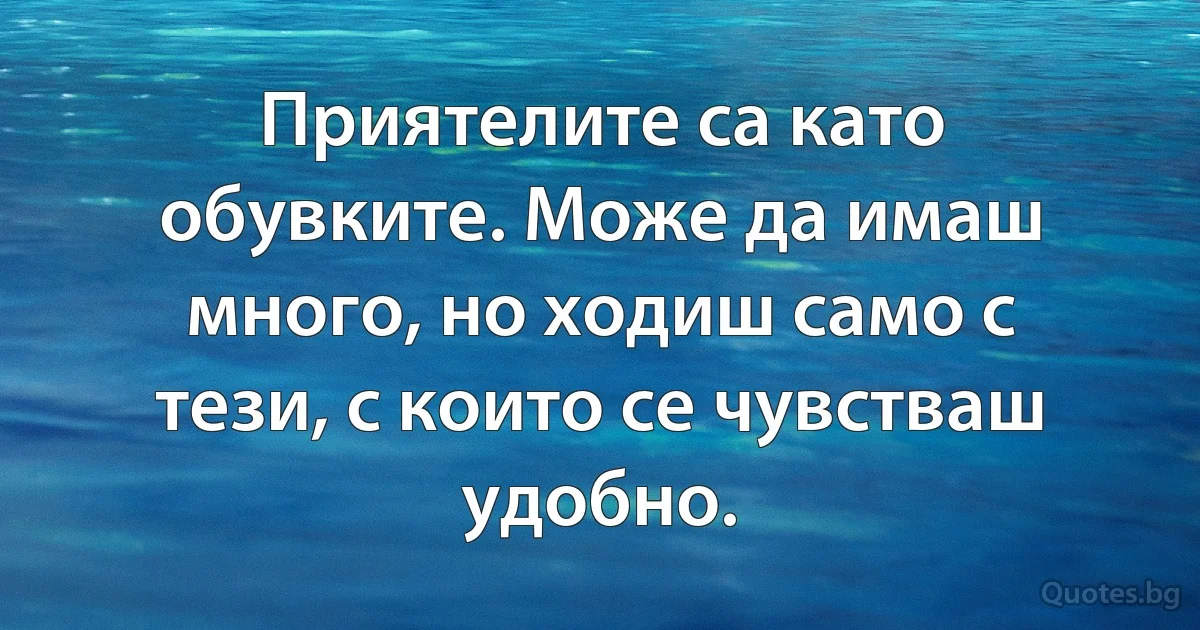 Приятелите са като обувките. Може да имаш много, но ходиш само с тези, с които се чувстваш удобно. (INZ BG)