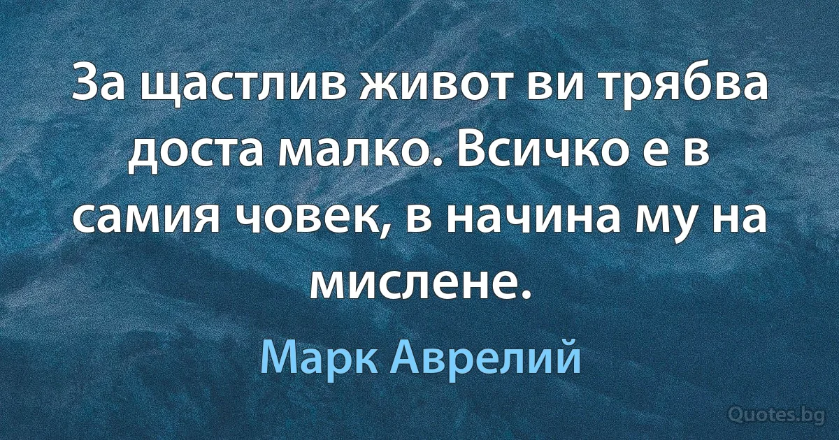 За щастлив живот ви трябва доста малко. Всичко е в самия човек, в начина му на мислене. (Марк Аврелий)