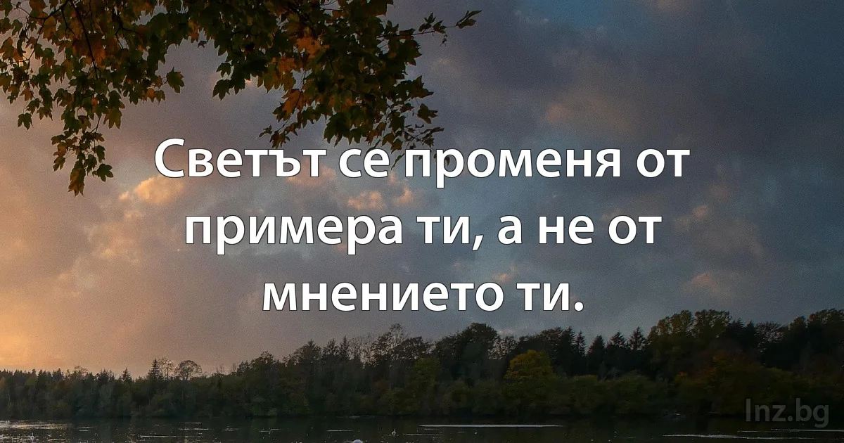 Светът се променя от примера ти, а не от мнението ти. (INZ BG)