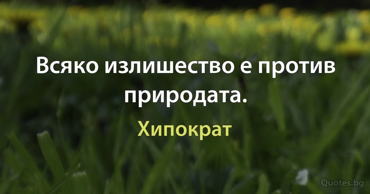 Всяко излишество е против природата. (Хипократ)