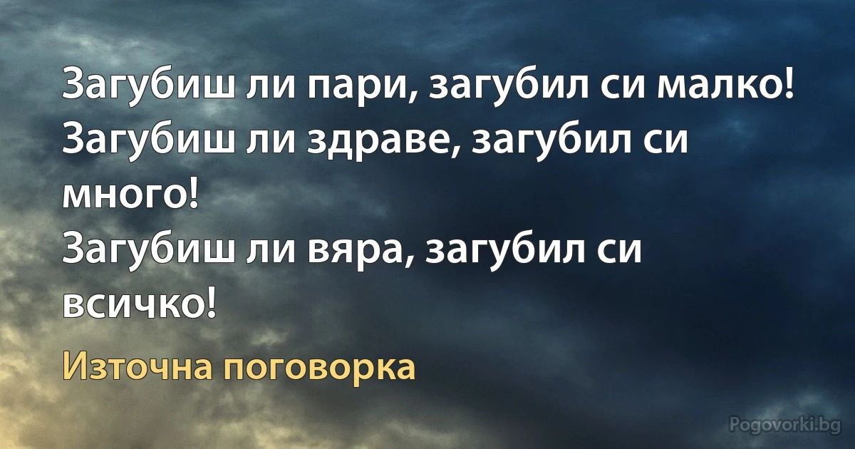 Загубиш ли пари, загубил си малко!
Загубиш ли здраве, загубил си много!
Загубиш ли вяра, загубил си всичко! (Източна поговорка)