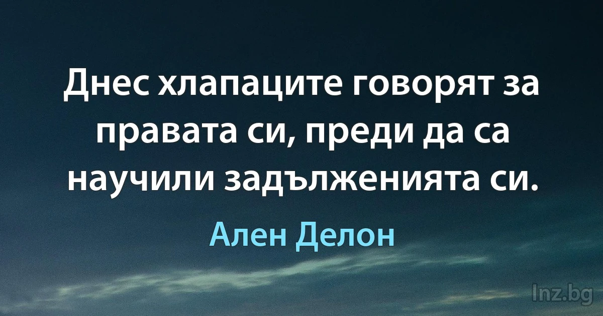 Днес хлапаците говорят за правата си, преди да са научили задълженията си. (Ален Делон)