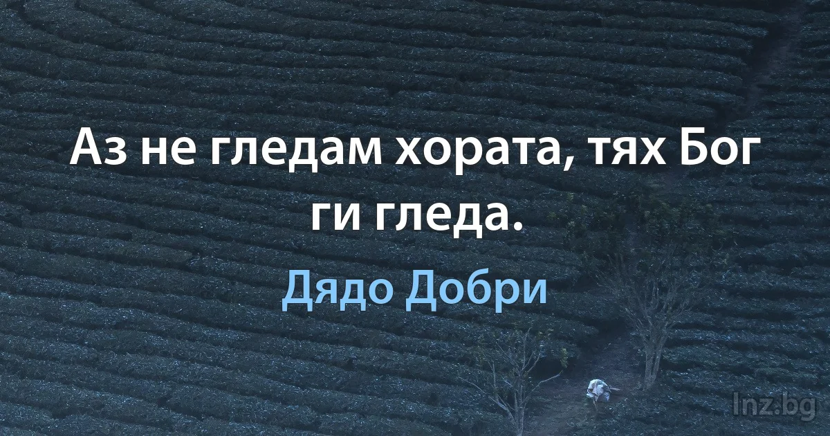 Аз не гледам хората, тях Бог ги гледа. (Дядо Добри)