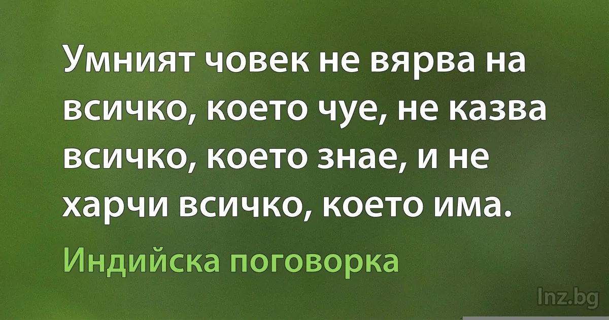 Умният човек не вярва на всичко, което чуе, не казва всичко, което знае, и не харчи всичко, което има. (Индийска поговорка)