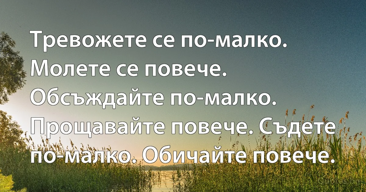 Тревожете се по-малко. Молете се повече. Обсъждайте по-малко. Прощавайте повече. Съдете по-малко. Обичайте повече. (INZ BG)