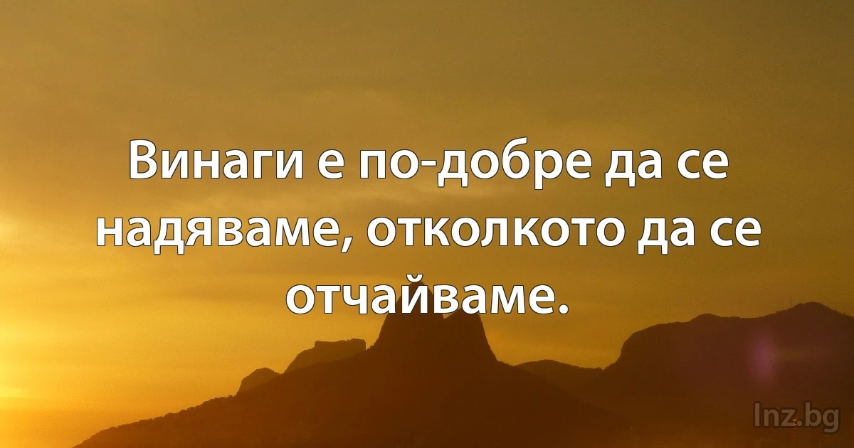 Винаги е по-добре да се надяваме, отколкото да се отчайваме. ()