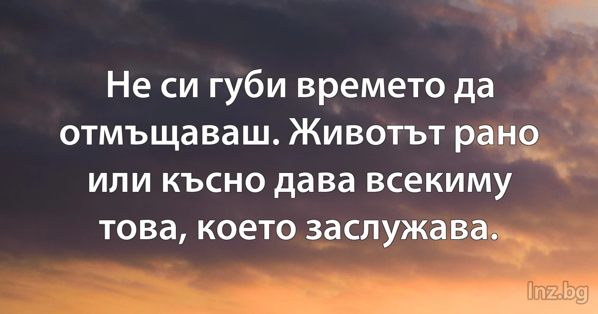 Не си губи времето да отмъщаваш. Животът рано или късно дава всекиму това, което заслужава. (INZ BG)