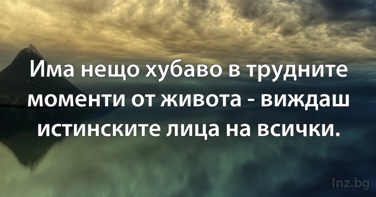 Има нещо хубаво в трудните моменти от живота - виждаш истинските лица на всички. (INZ BG)