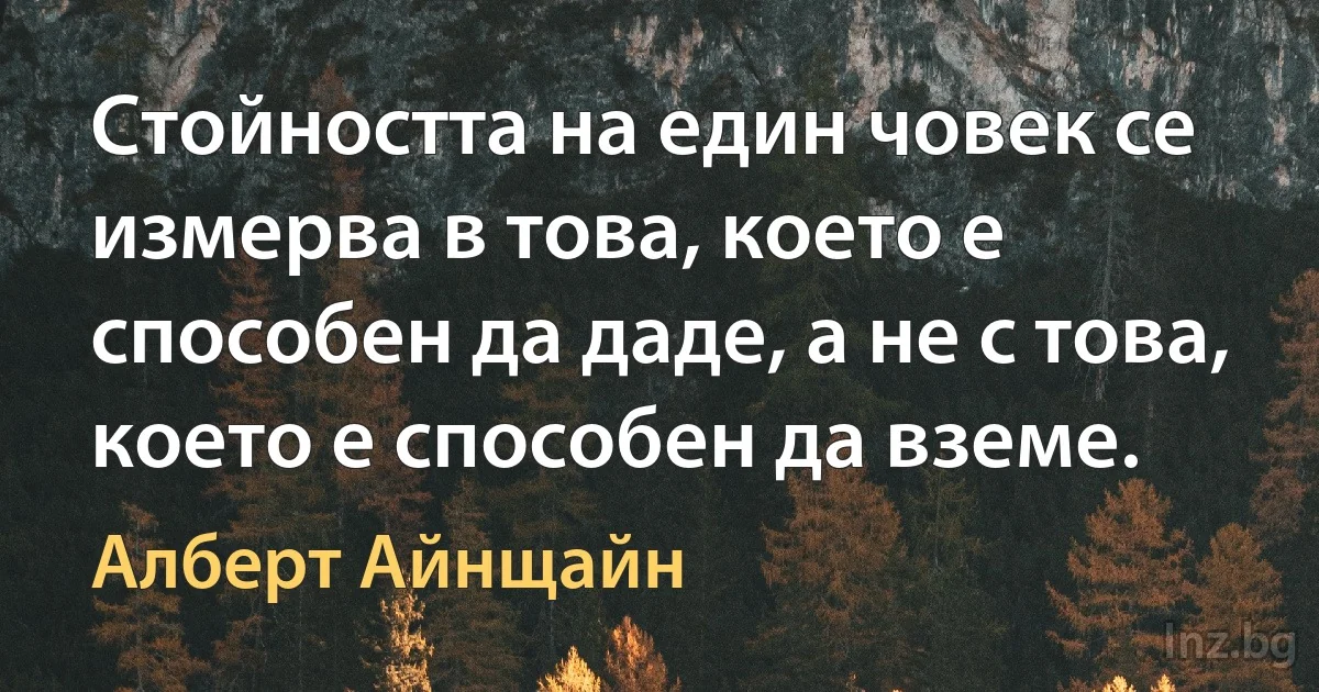 Стойността на един човек се измерва в това, което е способен да даде, а не с това, което е способен да вземе. (Алберт Айнщайн)