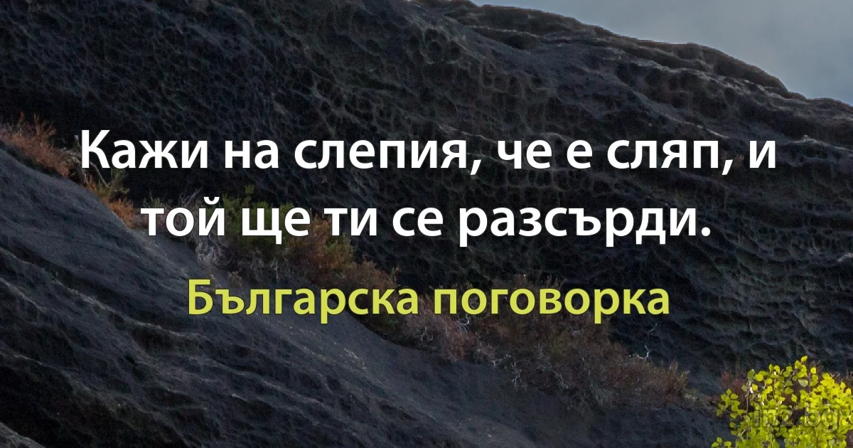 Кажи на слепия, че е сляп, и той ще ти се разсърди. (Българска поговорка)