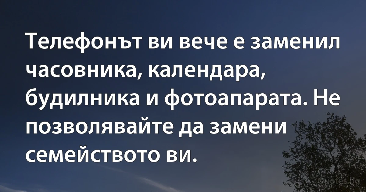Телефонът ви вече е заменил часовника, календара, будилника и фотоапарата. Не позволявайте да замени семейството ви. (INZ BG)