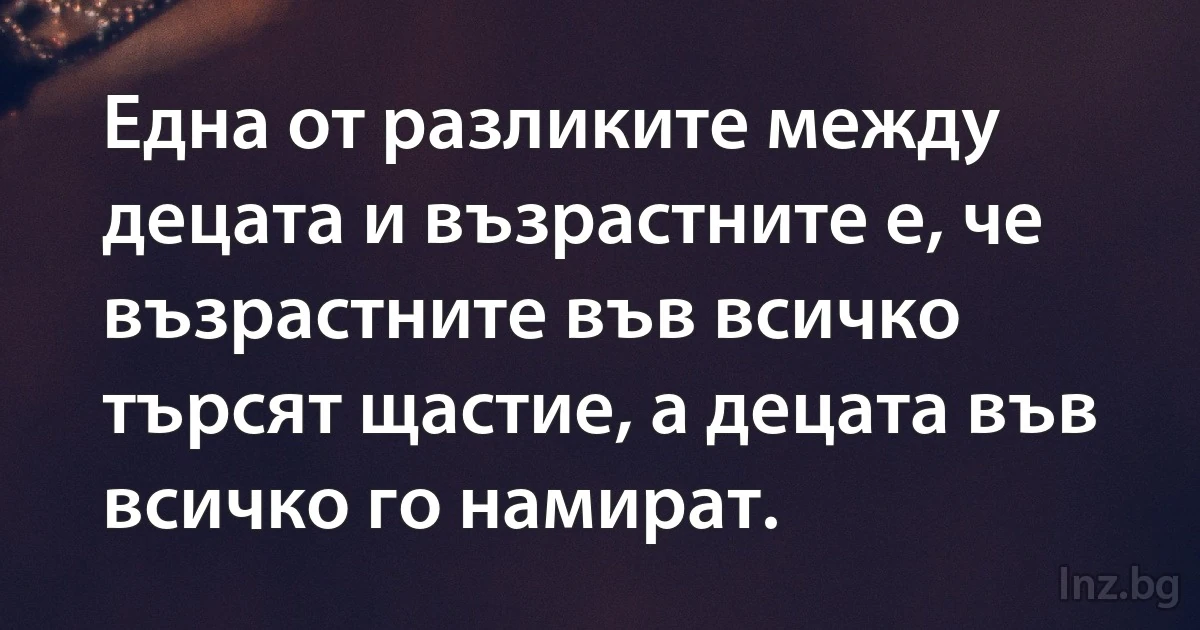 Една от разликите между децата и възрастните е, че възрастните във всичко търсят щастие, а децата във всичко го намират. (INZ BG)