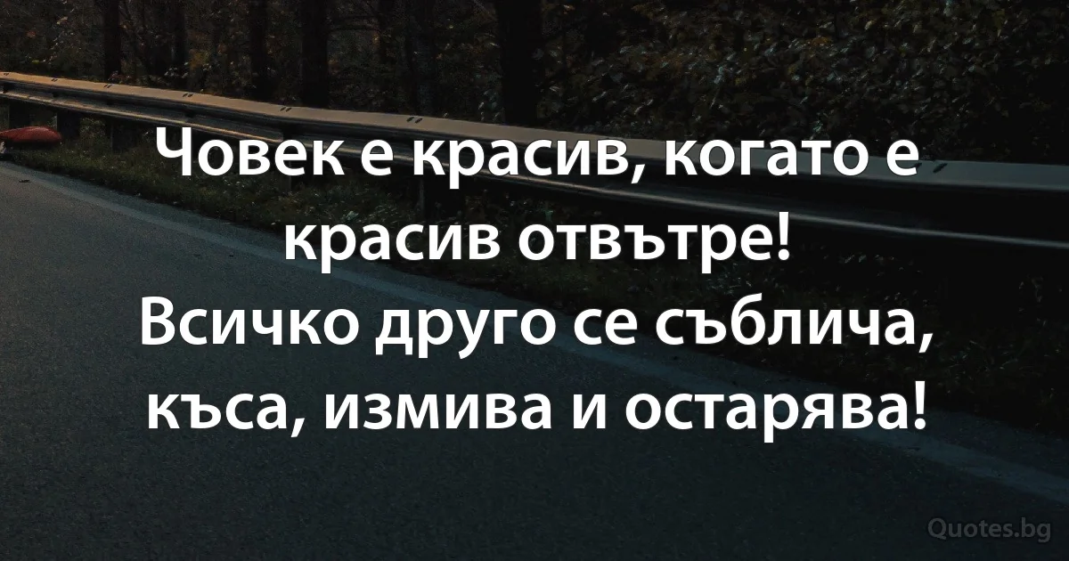 Човек е красив, когато е красив отвътре!
Всичко друго се съблича, къса, измива и остарява! (INZ BG)