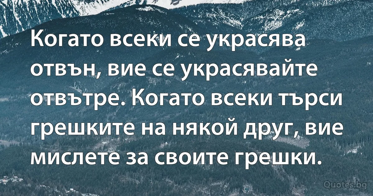 Когато всеки се украсява отвън, вие се украсявайте отвътре. Когато всеки търси грешките на някой друг, вие мислете за своите грешки. (INZ BG)