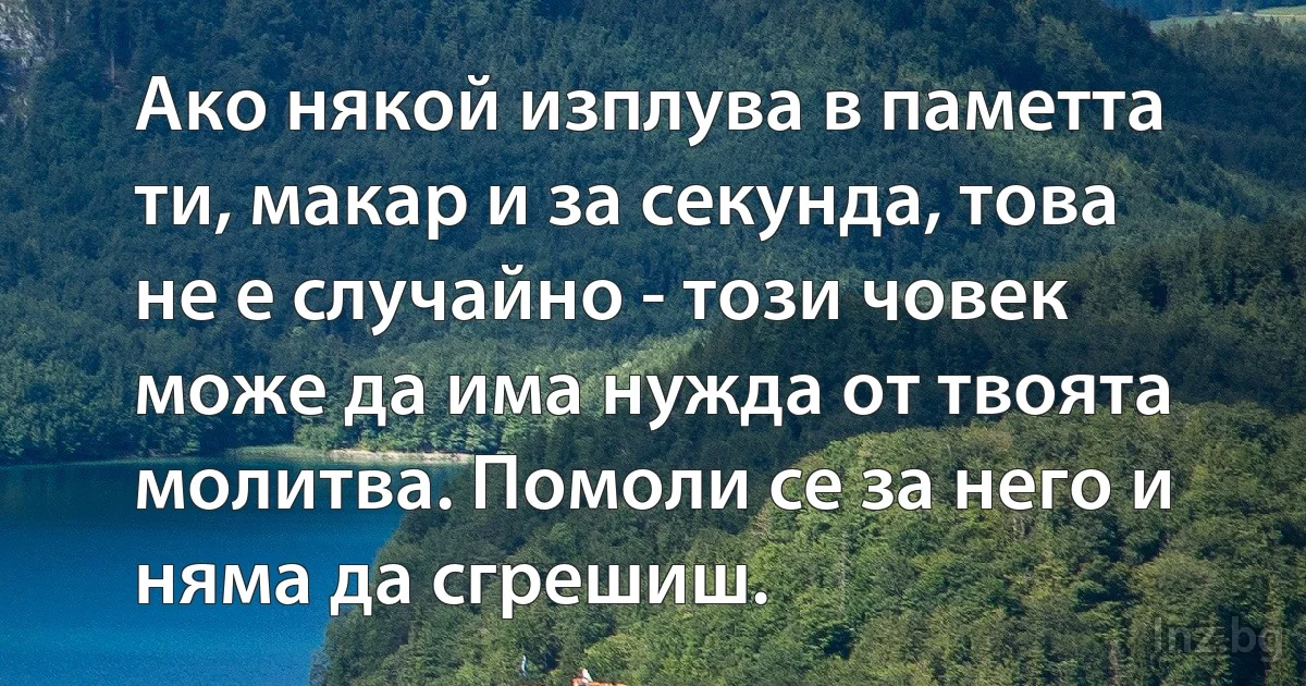 Ако някой изплува в паметта ти, макар и за секунда, това не е случайно - този човек може да има нужда от твоята молитва. Помоли се за него и няма да сгрешиш. (INZ BG)