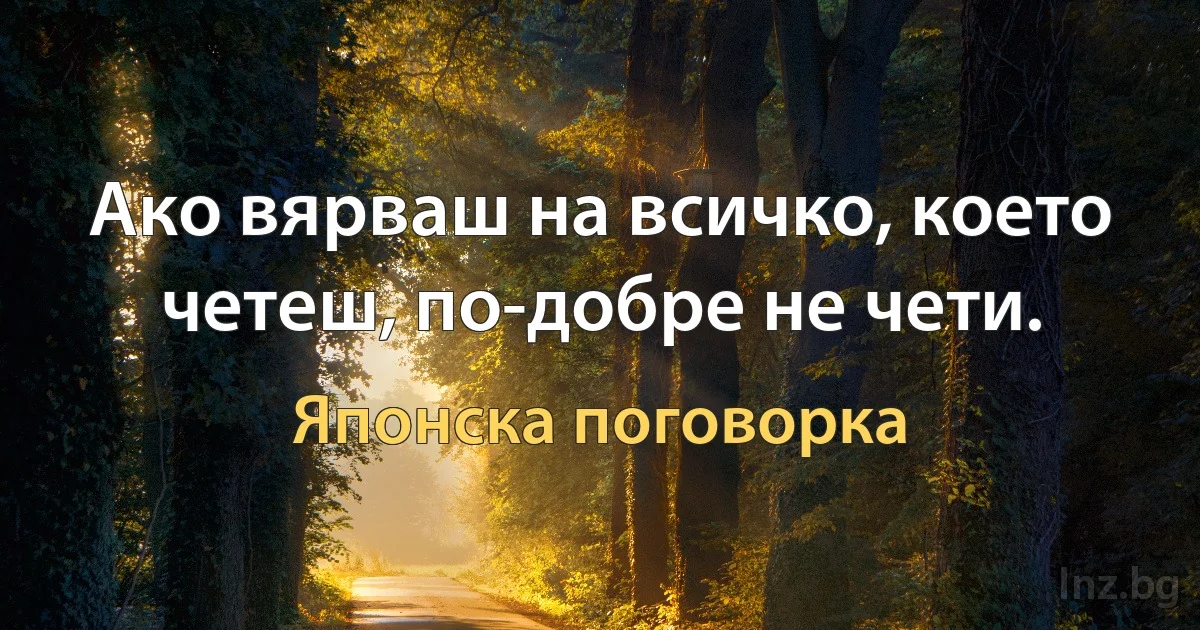 Ако вярваш на всичко, което четеш, по-добре не чети. (Японска поговорка)