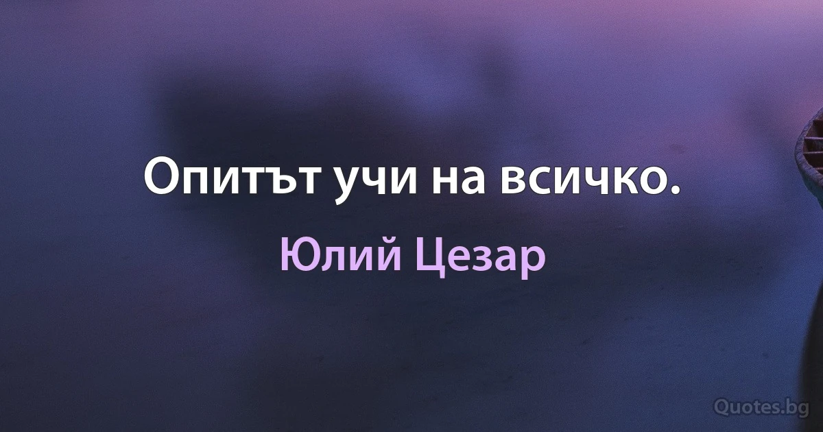 Опитът учи на всичко. (Юлий Цезар)